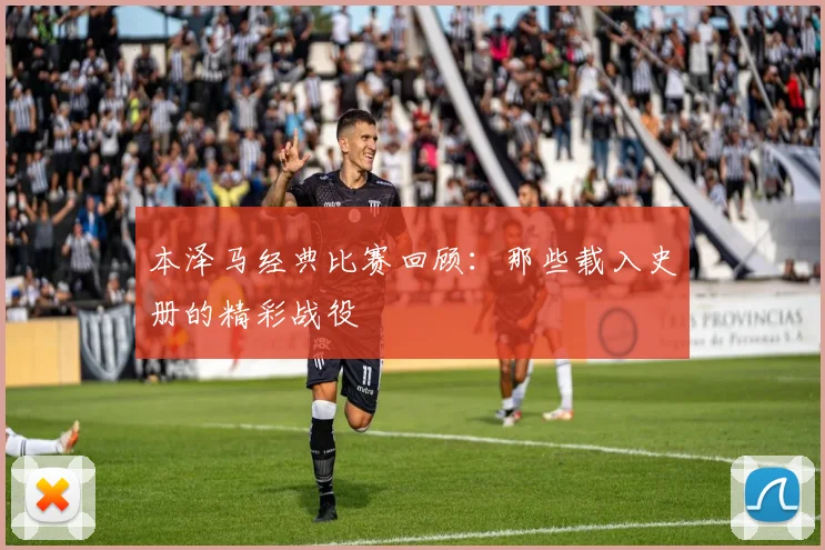 本泽马经典比赛回顾:那些载入史册的精彩战役