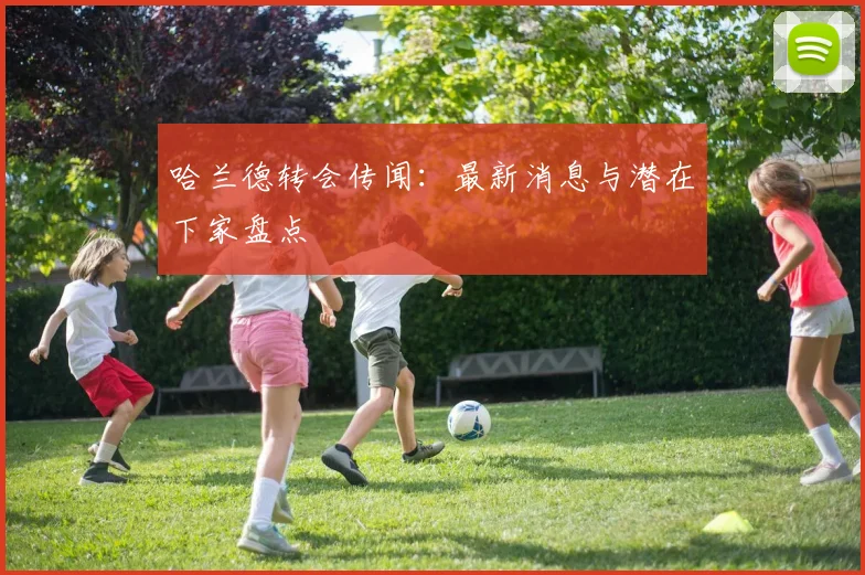 哈兰德转会传闻：最新消息与潜在下家盘点
