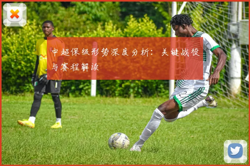 中超保级形势深度分析:关键战役与赛程解读