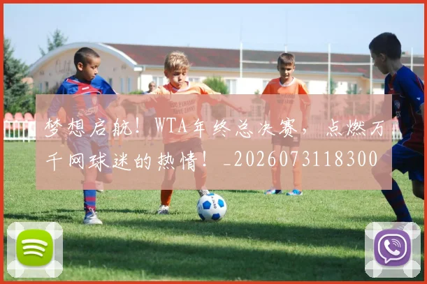 梦想启航！WTA年终总决赛，点燃万千网球迷的热情！_20260731183002