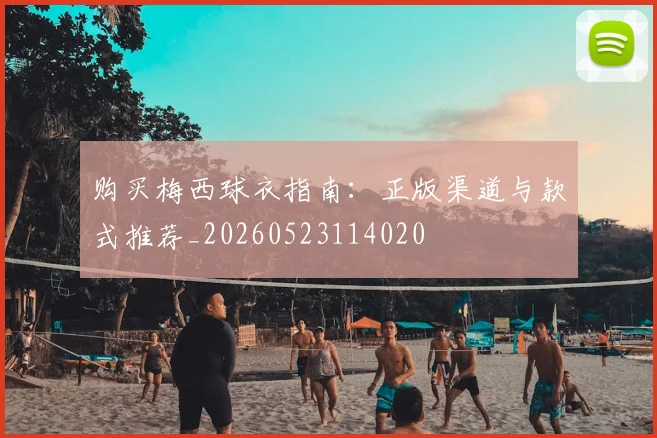 购买梅西球衣指南：正版渠道与款式推荐_20260523114020