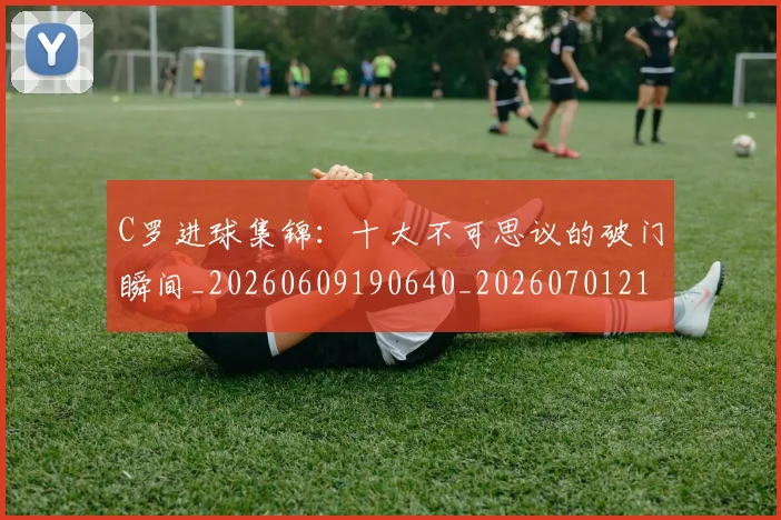 C罗进球集锦：十大不可思议的破门瞬间_20260609190640_20260701214058