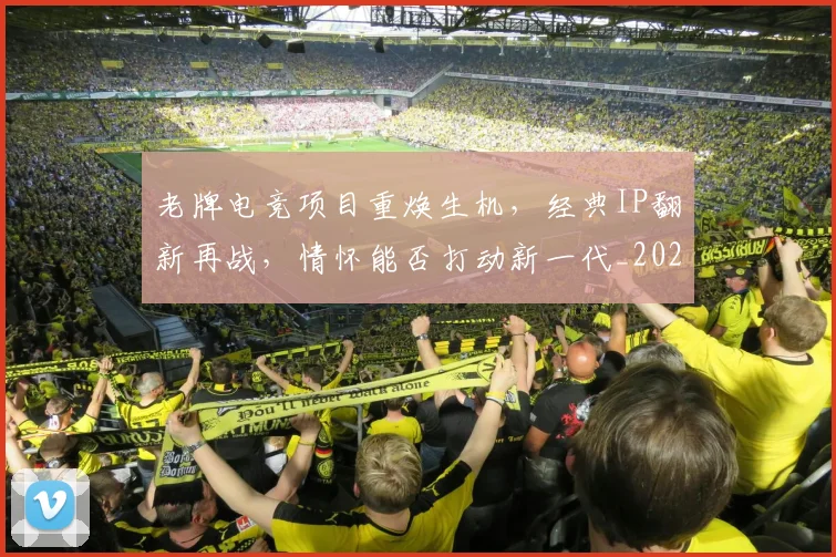 老牌电竞项目重焕生机,经典IP翻新再战,情怀能否打动新一代_20260710004118