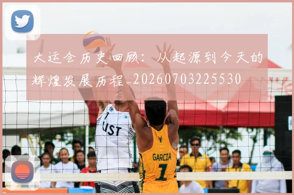 大运会历史回顾:从起源到今天的辉煌发展历程_20260703225530