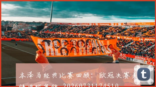 本泽马经典比赛回顾：欧冠决赛关键进球集锦_20260731174510