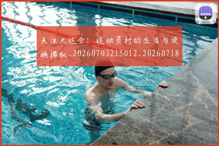 关注大运会:运动员村的生活与设施揭秘_20260703215012_20260718004711