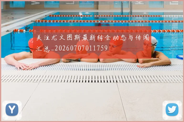 关注尤文图斯最新转会动态与传闻汇总_20260707011759