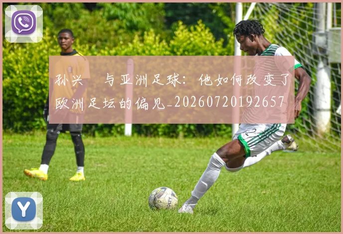 孙兴慜与亚洲足球:他如何改变了欧洲足坛的偏见_20260720192657
