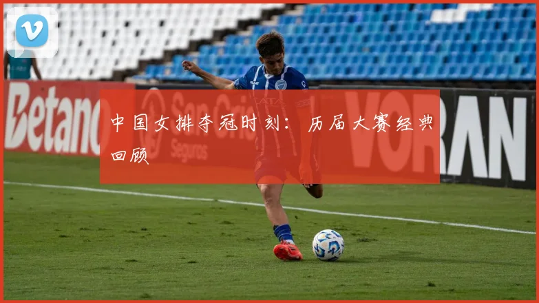 中国女排夺冠时刻：历届大赛经典回顾