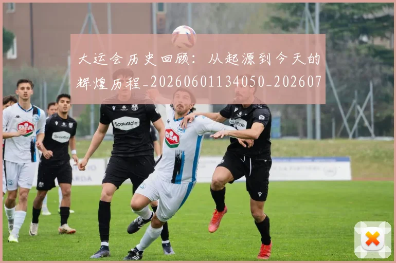 大运会历史回顾：从起源到今天的辉煌历程_20260601134050_20260703225529