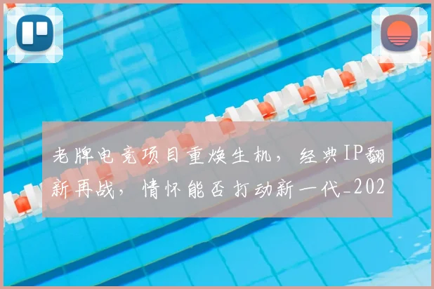 老牌电竞项目重焕生机，经典IP翻新再战，情怀能否打动新一代_20260710004118
