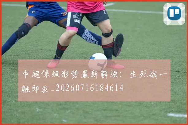 中超保级形势最新解读：生死战一触即发_20260716184614
