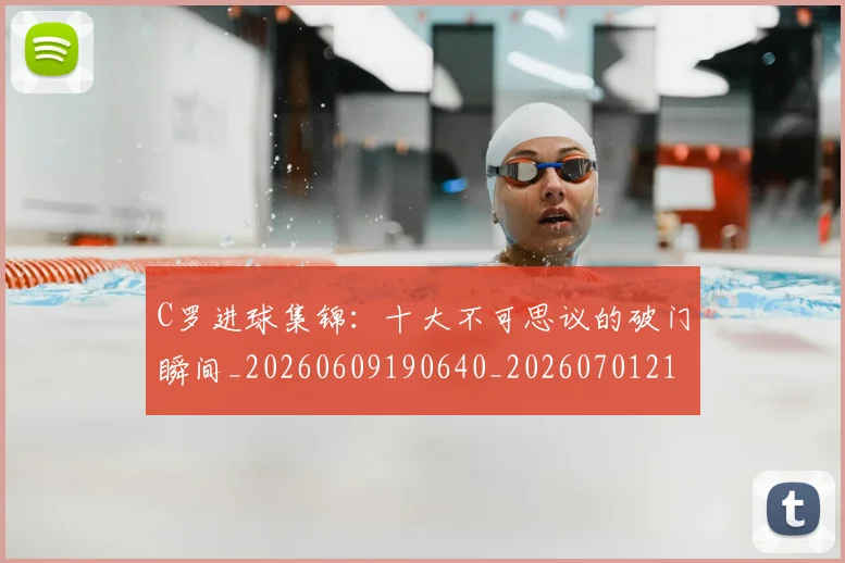 C罗进球集锦：十大不可思议的破门瞬间_20260609190640_20260701214058