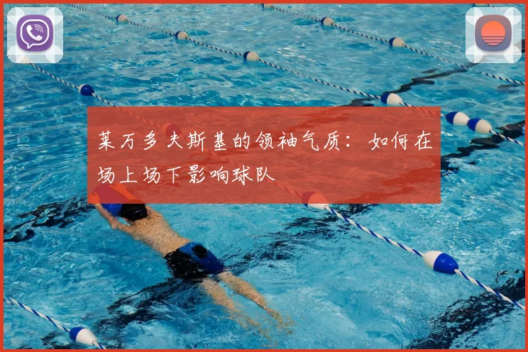 莱万多夫斯基的领袖气质：如何在场上场下影响球队