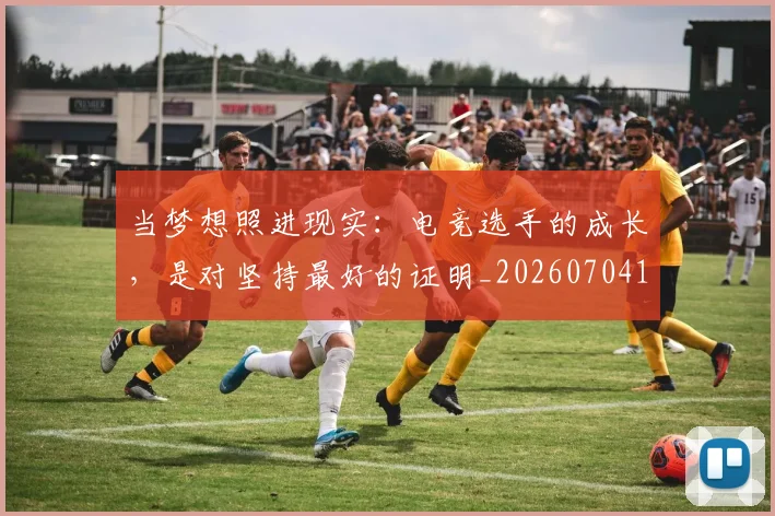 当梦想照进现实：电竞选手的成长，是对坚持最好的证明_20260704172041_20260722155609