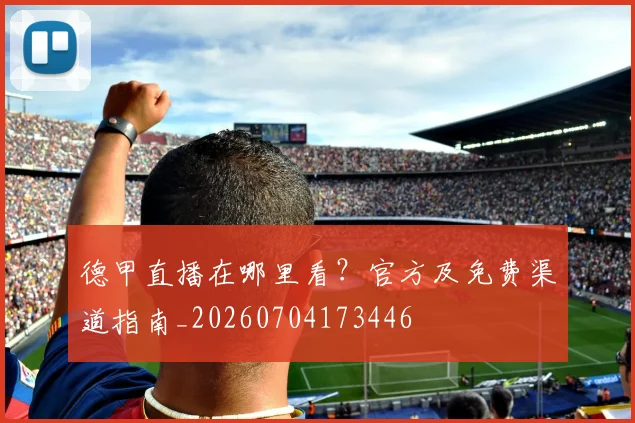 德甲直播在哪里看?官方及免费渠道指南_20260704173446