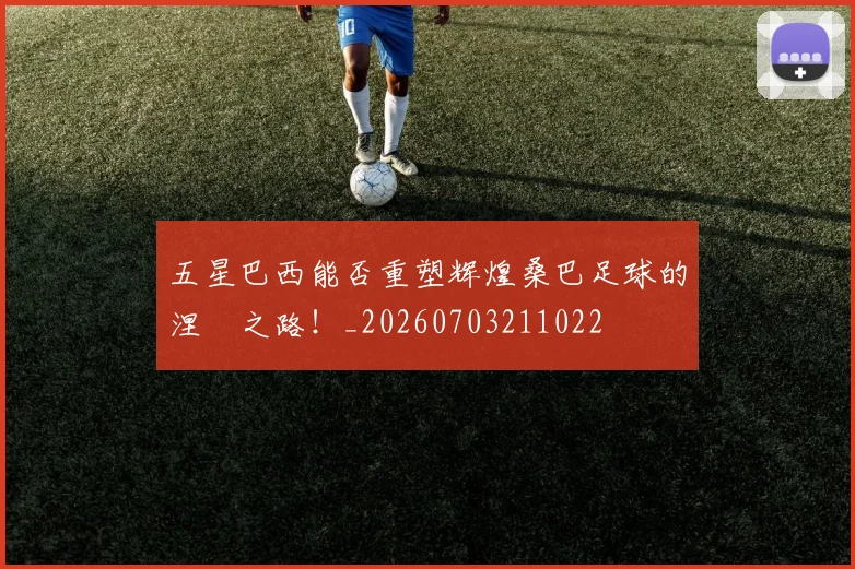 五星巴西能否重塑辉煌桑巴足球的涅槃之路！_20260703211022