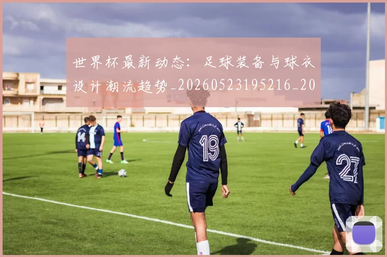 世界杯最新动态：足球装备与球衣设计潮流趋势_20260523195216_20260702174355_20260715191633