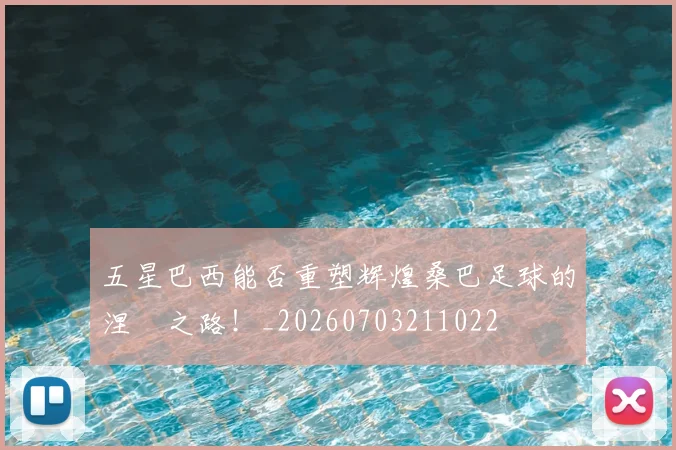 五星巴西能否重塑辉煌桑巴足球的涅槃之路！_20260703211022
