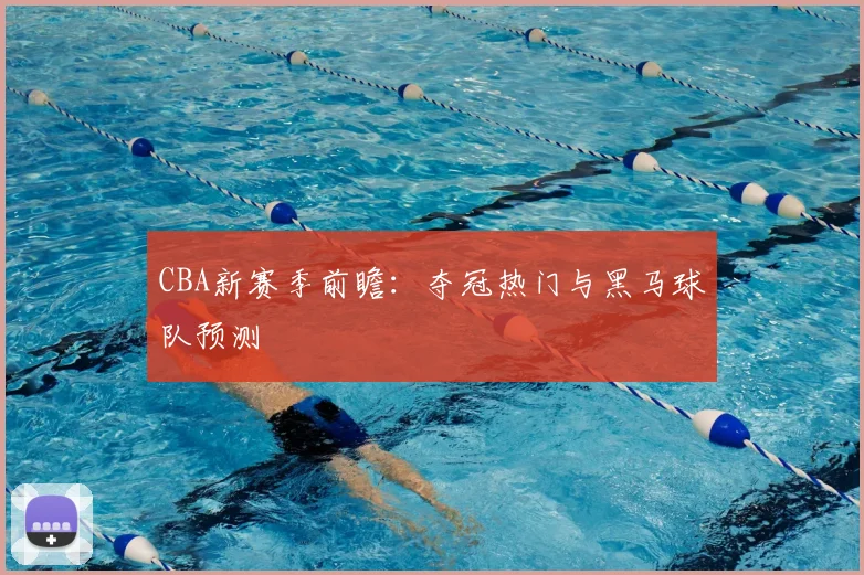 CBA新赛季前瞻：夺冠热门与黑马球队预测