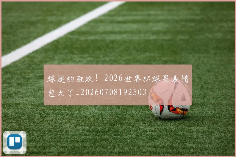 球迷的狂欢！2026世界杯球星表情包火了_20260708192503