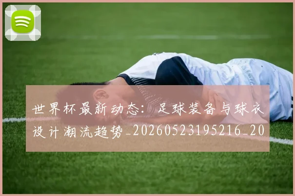 世界杯最新动态：足球装备与球衣设计潮流趋势_20260523195216_20260702174355_20260715191633