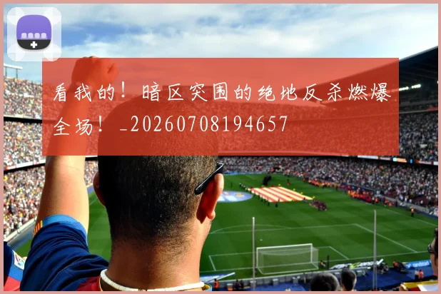看我的！暗区突围的绝地反杀燃爆全场！_20260708194657