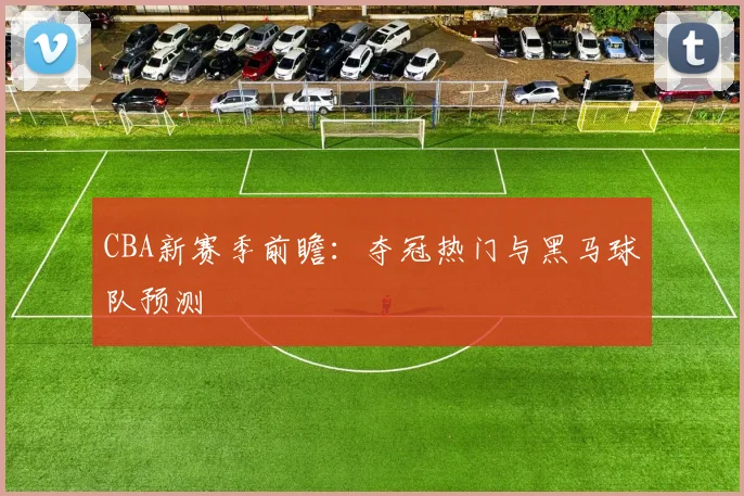 CBA新赛季前瞻:夺冠热门与黑马球队预测