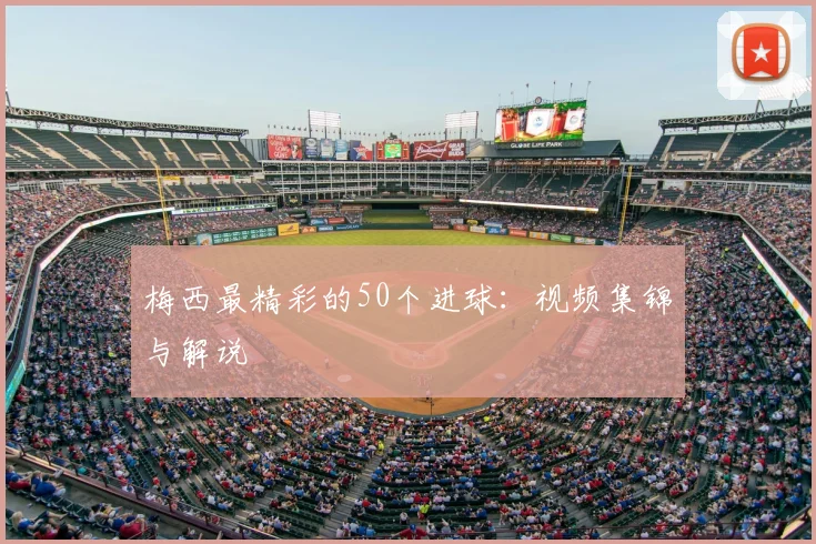 梅西最精彩的50个进球：视频集锦与解说