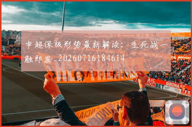 中超保级形势最新解读：生死战一触即发_20260716184614