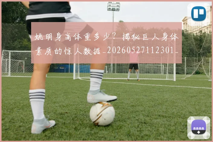姚明身高体重多少?揭秘巨人身体素质的惊人数据_20260527112301_20260703233049
