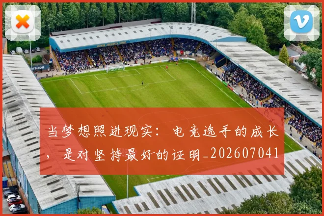 当梦想照进现实：电竞选手的成长，是对坚持最好的证明_20260704172041_20260722155609
