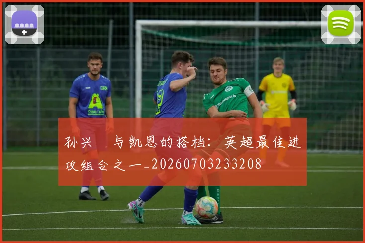 孙兴慜与凯恩的搭档：英超最佳进攻组合之一_20260703233208