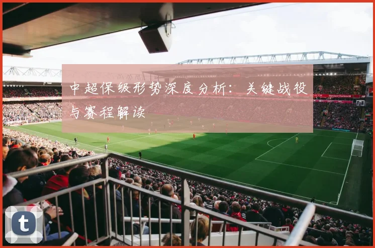 中超保级形势深度分析：关键战役与赛程解读