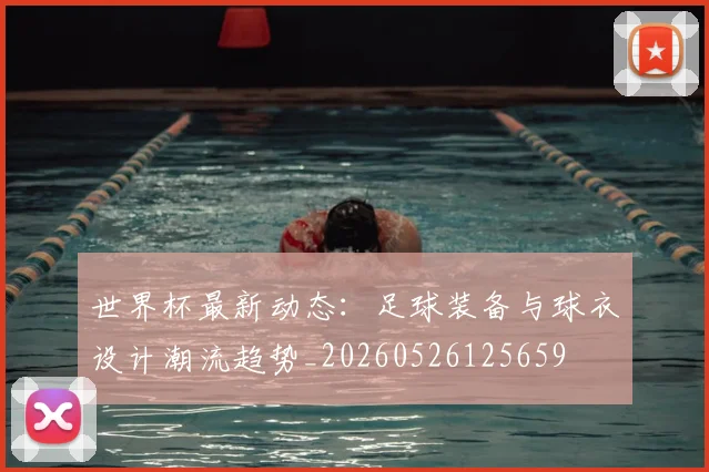 世界杯最新动态：足球装备与球衣设计潮流趋势_20260526125659