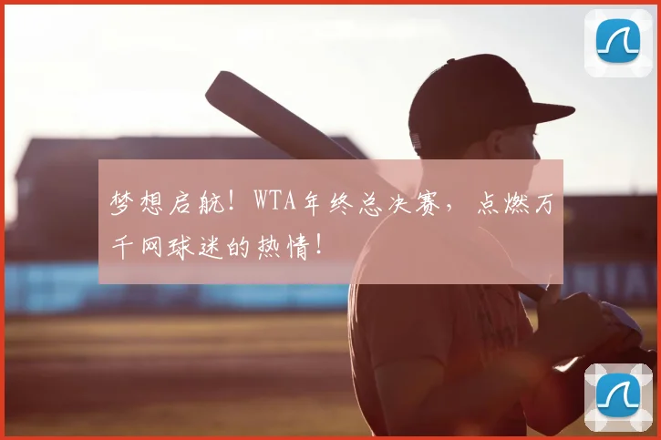 梦想启航！WTA年终总决赛，点燃万千网球迷的热情！