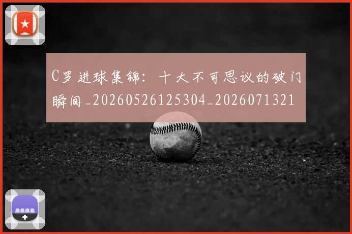 C罗进球集锦：十大不可思议的破门瞬间_20260526125304_20260713215128