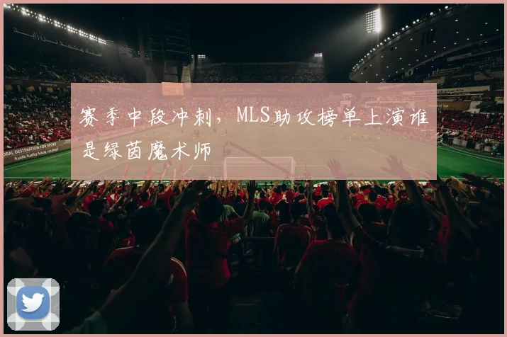 赛季中段冲刺，MLS助攻榜单上演谁是绿茵魔术师