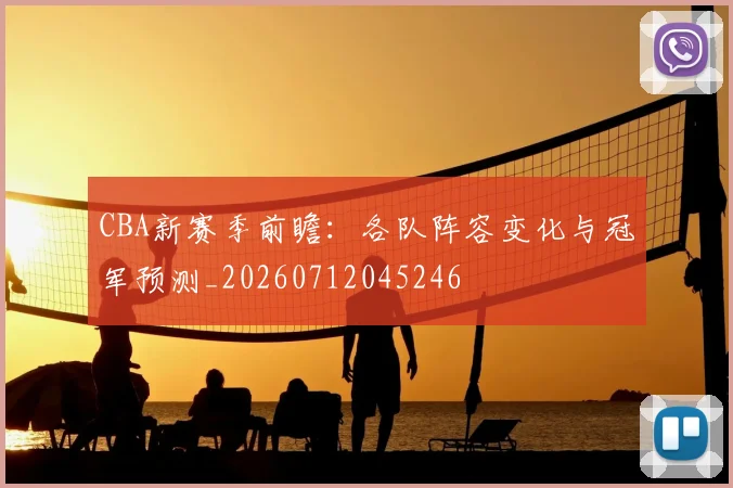 CBA新赛季前瞻：各队阵容变化与冠军预测_20260712045246