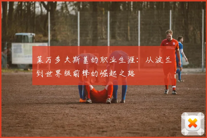 莱万多夫斯基的职业生涯：从波兰到世界级前锋的崛起之路
