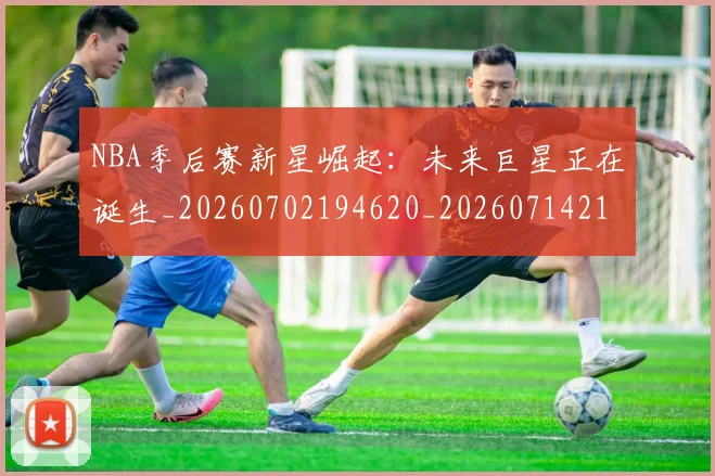 NBA季后赛新星崛起：未来巨星正在诞生_20260702194620_20260714211802