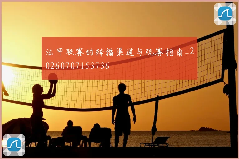 法甲联赛的转播渠道与观赛指南_20260707153736