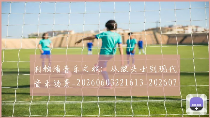 利物浦音乐之旅：从披头士到现代音乐场景_20260603221613_20260703220431