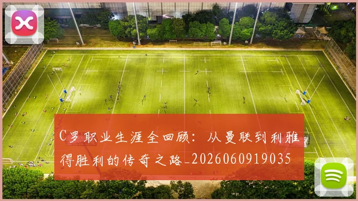 C罗职业生涯全回顾：从曼联到利雅得胜利的传奇之路_20260609190356