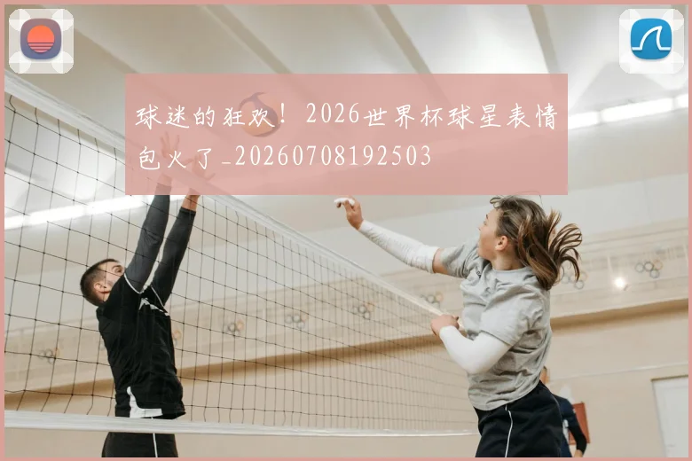 球迷的狂欢！2026世界杯球星表情包火了_20260708192503