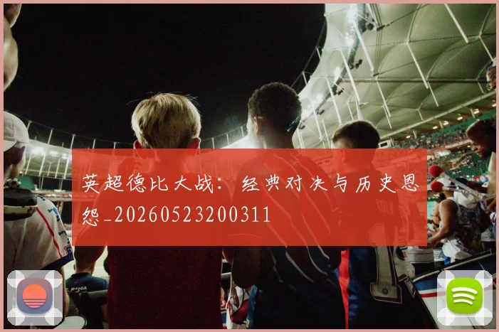 英超德比大战：经典对决与历史恩怨_20260523200311